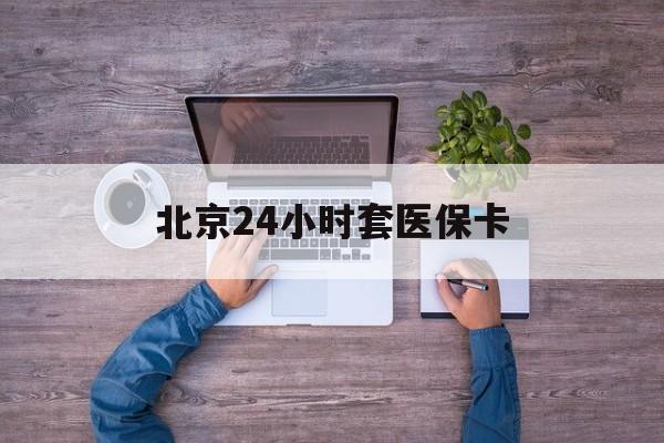佳木斯24小时套医保卡(北京医保卡怎么使用更划算)