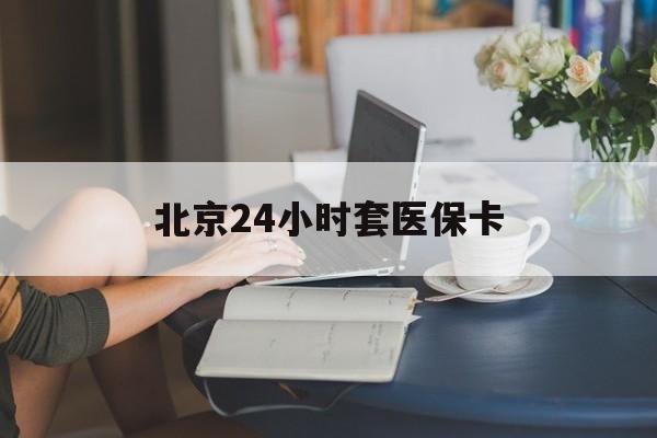 佳木斯24小时套医保卡(北京医保卡使用指南)
