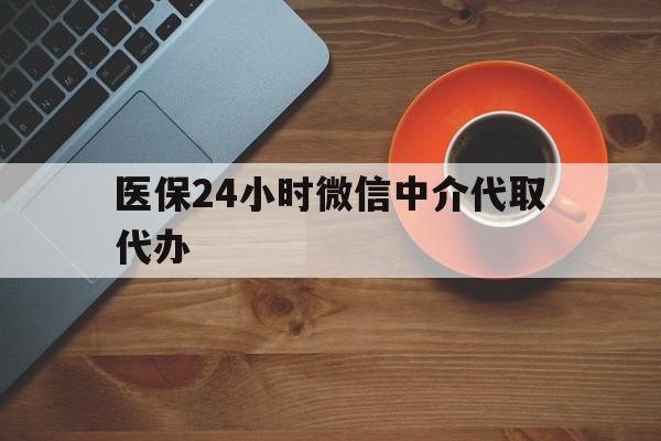 佳木斯医保24小时微信中介代取代办(医保24小时微信中介代取代办可靠吗)