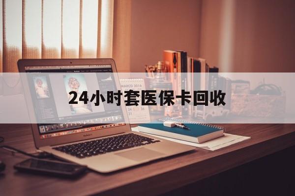 佳木斯24小时套医保卡回收(回收医保卡额度)