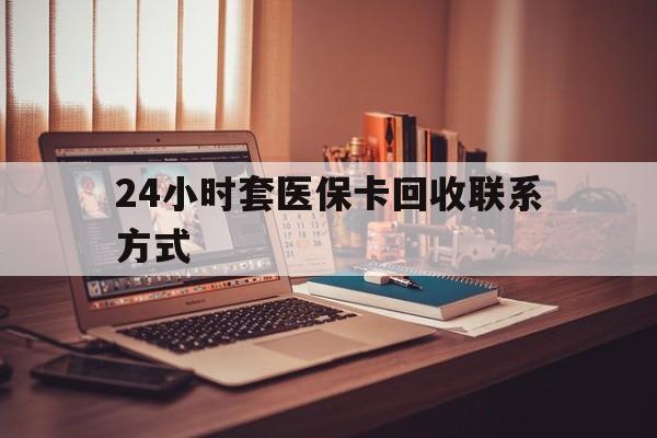 佳木斯24小时套医保卡回收联系方式(24小时套医保卡回收联系方式中介)