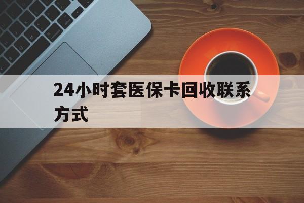 佳木斯24小时套医保卡回收联系方式(回收医保卡电话)