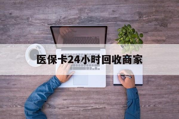 佳木斯医保卡24小时回收商家(医保卡回收电话)