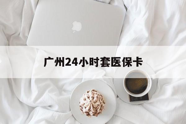 佳木斯广州24小时套医保卡(广州哪里有套医保卡地方)