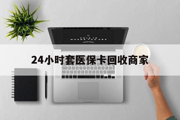 佳木斯24小时套医保卡回收商家(医保取现24小时微信)