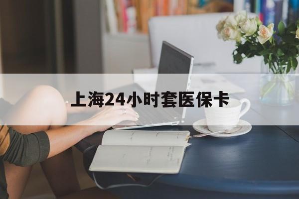 佳木斯上海24小时套医保卡(上海套医保卡一般几个点)