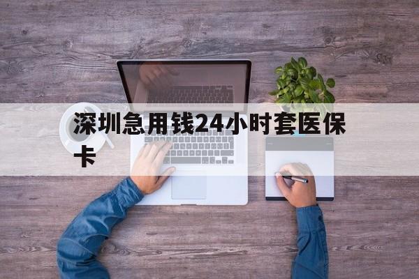佳木斯深圳急用钱24小时套医保卡(深圳医保24小时在线咨询)