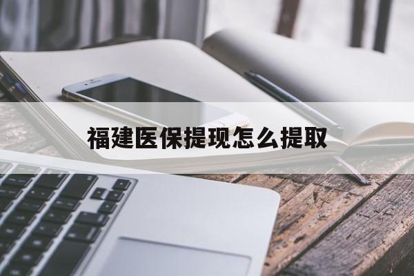佳木斯福建医保提现怎么提取(福建医保卡提取现金方法)