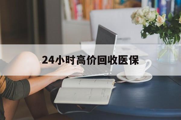 佳木斯24小时高价回收医保(24小时高价回收医保小额)