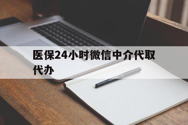 佳木斯医保24小时微信中介代取代办(代办医疗保险中介怎么收费)