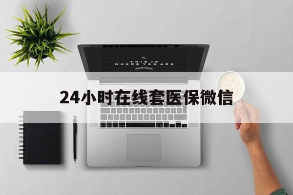 佳木斯24小时在线套医保微信(24小时在线套医保微信300)