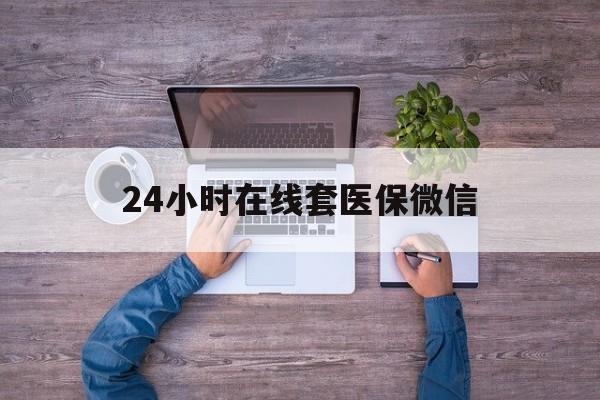 佳木斯24小时在线套医保微信(24小时在线套医保微信湖南)