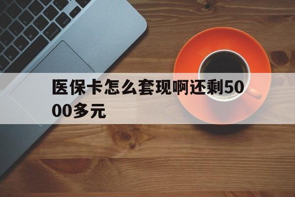 佳木斯医保卡怎么套现啊还剩5000多元(医保卡咋套现)