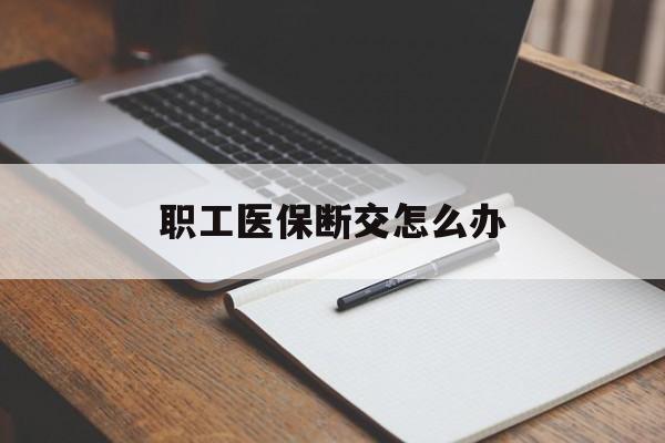 佳木斯职工医保断交怎么办(职工医保断交怎么办能报销吗)